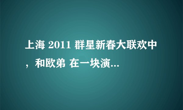 上海 2011 群星新春大联欢中，和欧弟 在一块演节目的那三个女的叫什么？