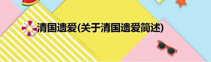 清国遗爱(关于清国遗爱简述)