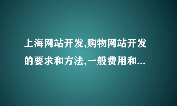 上海网站开发,购物网站开发的要求和方法,一般费用和时间是多少,百度知道