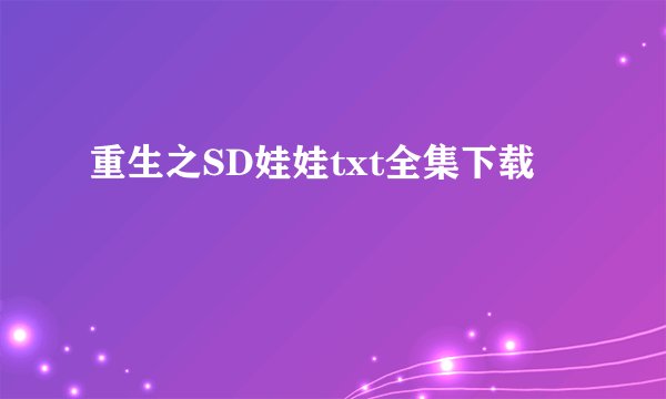重生之SD娃娃txt全集下载