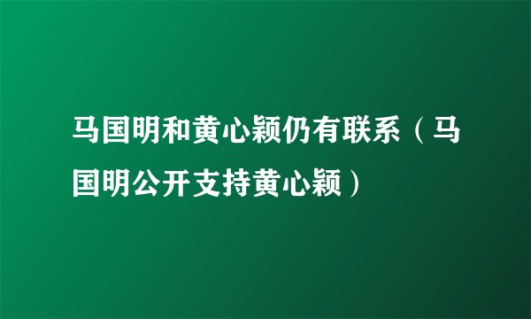 马国明和黄心颖仍有联系（马国明公开支持黄心颖）