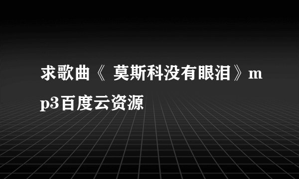 求歌曲《 莫斯科没有眼泪》mp3百度云资源