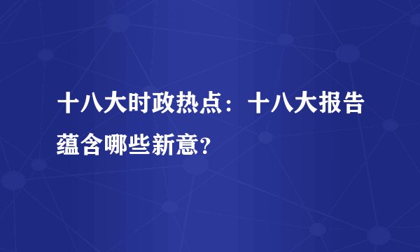 十八大时政热点：十八大报告蕴含哪些新意？
