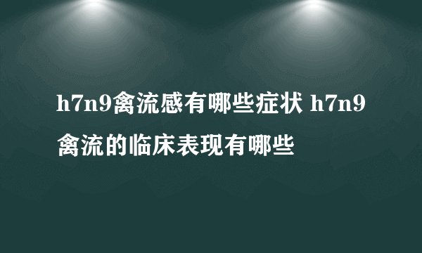 h7n9禽流感有哪些症状 h7n9禽流的临床表现有哪些