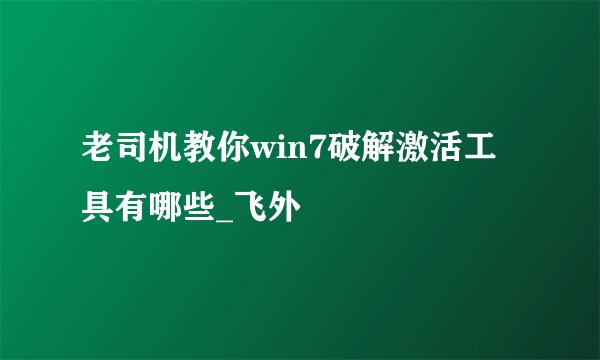 老司机教你win7破解激活工具有哪些_飞外