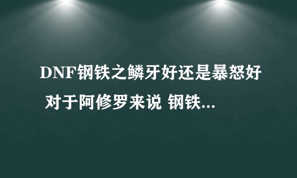 DNF钢铁之鳞牙好还是暴怒好 对于阿修罗来说 钢铁能带到什么时候?暴怒呢?