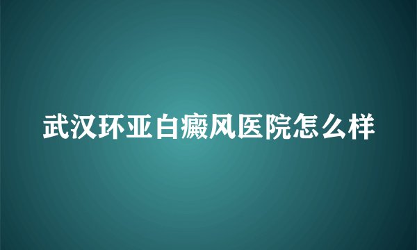 武汉环亚白癜风医院怎么样