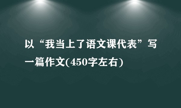 以“我当上了语文课代表”写一篇作文(450字左右)