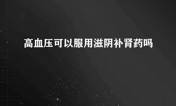 高血压可以服用滋阴补肾药吗