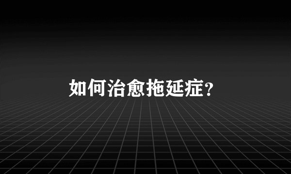 如何治愈拖延症？