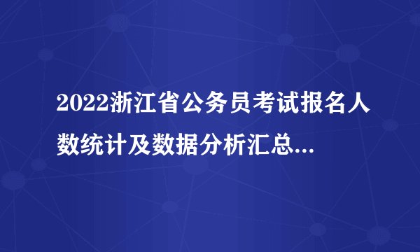 2022浙江省公务员考试报名人数统计及数据分析汇总（每日更新）