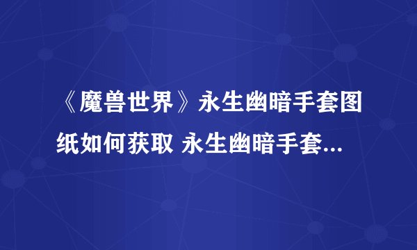 《魔兽世界》永生幽暗手套图纸如何获取 永生幽暗手套图纸获得方法介绍