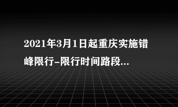 2021年3月1日起重庆实施错峰限行-限行时间路段及处罚标准