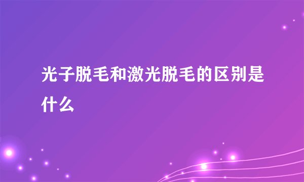 光子脱毛和激光脱毛的区别是什么