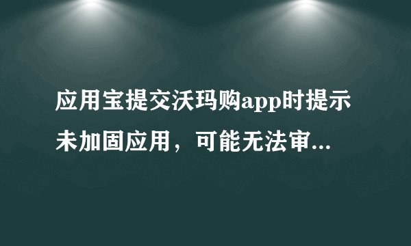 应用宝提交沃玛购app时提示未加固应用，可能无法审核通过。