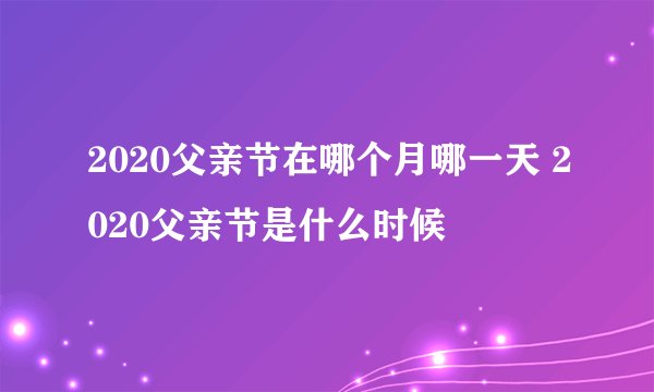 2020父亲节在哪个月哪一天 2020父亲节是什么时候