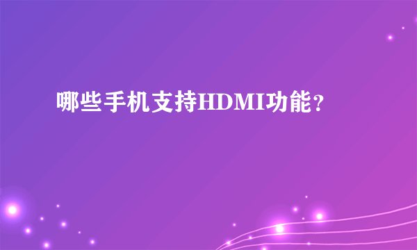 哪些手机支持HDMI功能?