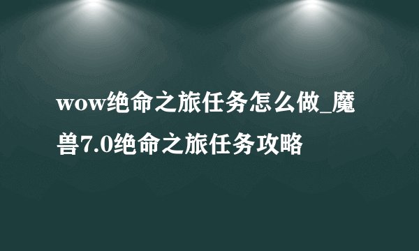 wow绝命之旅任务怎么做_魔兽7.0绝命之旅任务攻略