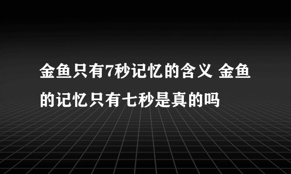 金鱼只有7秒记忆的含义 金鱼的记忆只有七秒是真的吗