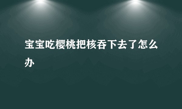 宝宝吃樱桃把核吞下去了怎么办