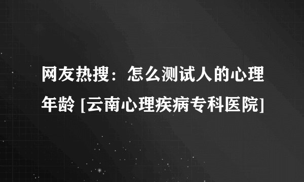 网友热搜：怎么测试人的心理年龄 [云南心理疾病专科医院]