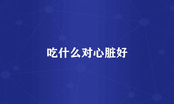 吃什么对心脏好