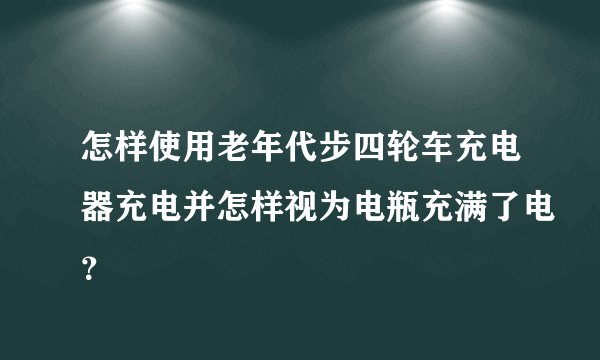 怎样使用老年代步四轮车充电器充电并怎样视为电瓶充满了电？