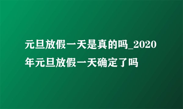 元旦放假一天是真的吗_2020年元旦放假一天确定了吗