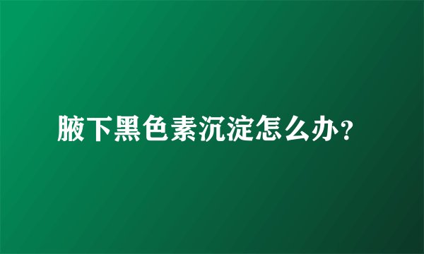 腋下黑色素沉淀怎么办？