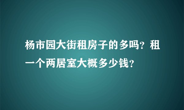 杨市园大街租房子的多吗？租一个两居室大概多少钱？