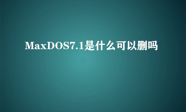 MaxDOS7.1是什么可以删吗