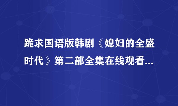 跪求国语版韩剧《媳妇的全盛时代》第二部全集在线观看地址，没有的话，给个种子也行！