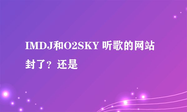 IMDJ和O2SKY 听歌的网站封了？还是