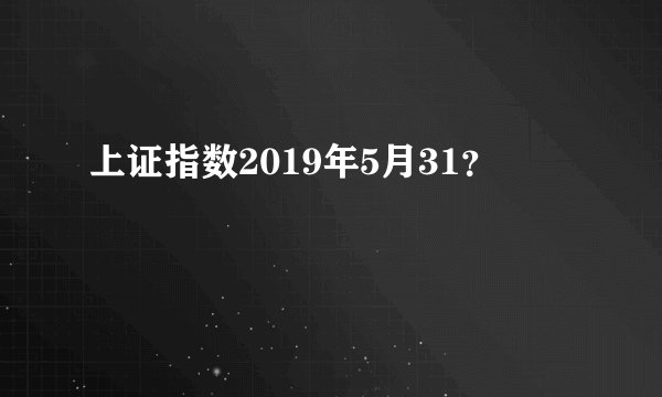 上证指数2019年5月31？
