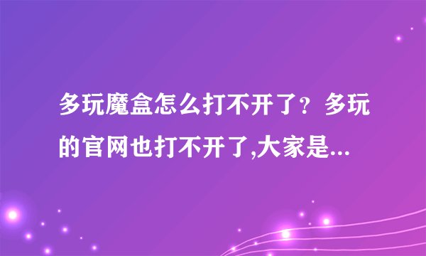 多玩魔盒怎么打不开了？多玩的官网也打不开了,大家是这样么？？？？