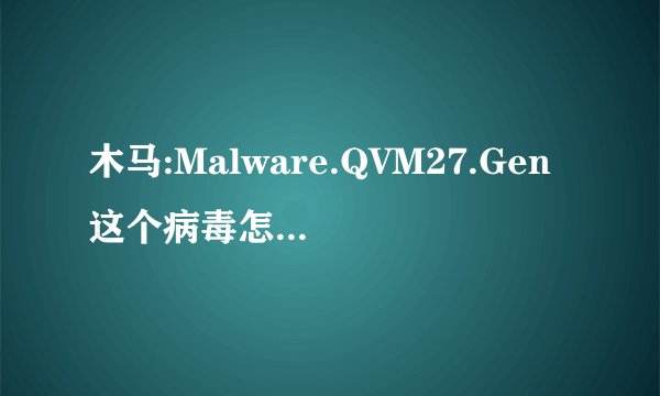 木马:Malware.QVM27.Gen这个病毒怎么杀除,!