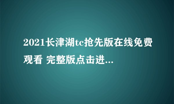 2021长津湖tc抢先版在线免费观看 完整版点击进入观看大片内部泄露