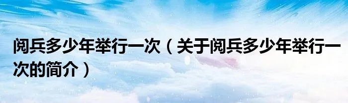阅兵多少年举行一次（关于阅兵多少年举行一次的简介）
