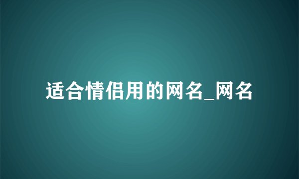 适合情侣用的网名_网名