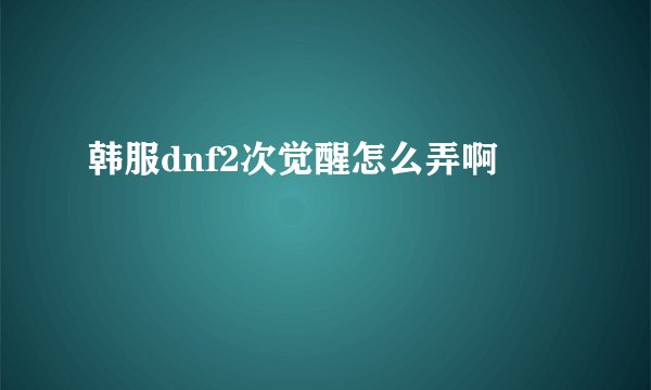 韩服dnf2次觉醒怎么弄啊