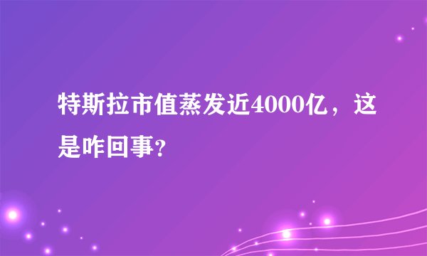 特斯拉市值蒸发近4000亿,这是咋回事?