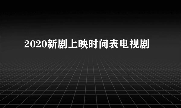 2020新剧上映时间表电视剧