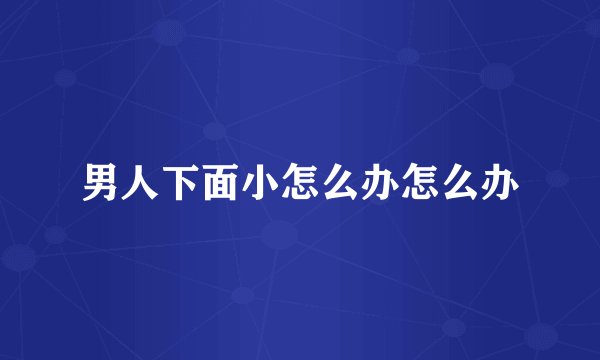 男人下面小怎么办怎么办
