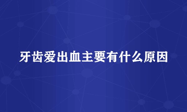 牙齿爱出血主要有什么原因