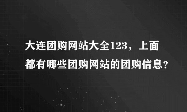 大连团购网站大全123，上面都有哪些团购网站的团购信息？