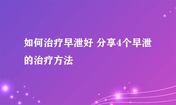 如何治疗早泄好 分享4个早泄的治疗方法