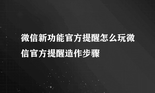 微信新功能官方提醒怎么玩微信官方提醒造作步骤