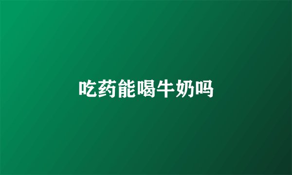 吃药能喝牛奶吗