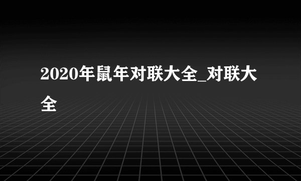 2020年鼠年对联大全_对联大全