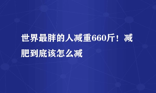 世界最胖的人减重660斤！减肥到底该怎么减